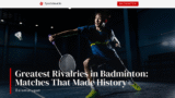 Greatest Rivalries in Badminton: Matches That Made History